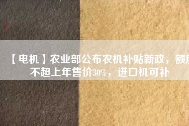 【電機】農(nóng)業(yè)部公布農(nóng)機補貼新政，額度不超上年售價30%，進口機可補
          