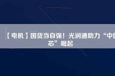 【電機(jī)】國(guó)貨當(dāng)自強(qiáng)！光潤(rùn)通助力“中國(guó)芯”崛起
          