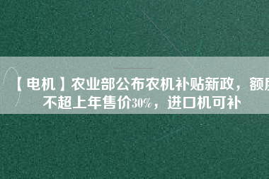 【電機】農(nóng)業(yè)部公布農(nóng)機補貼新政，額度不超上年售價30%，進口機可補
          