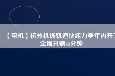 【電機(jī)】杭州機(jī)場(chǎng)軌道快線力爭(zhēng)年內(nèi)開工 全程只需45分鐘
          