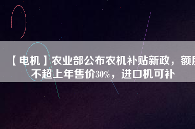 【電機】農(nóng)業(yè)部公布農(nóng)機補貼新政，額度不超上年售價30%，進口機可補
          