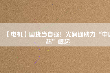 【電機(jī)】國(guó)貨當(dāng)自強(qiáng)！光潤(rùn)通助力“中國(guó)芯”崛起
          