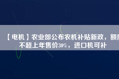 【電機】農(nóng)業(yè)部公布農(nóng)機補貼新政，額度不超上年售價30%，進口機可補
          