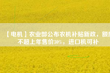 【電機】農(nóng)業(yè)部公布農(nóng)機補貼新政，額度不超上年售價30%，進口機可補
          