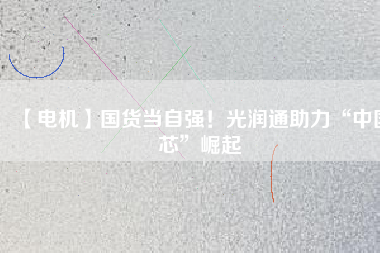 【電機(jī)】國(guó)貨當(dāng)自強(qiáng)！光潤(rùn)通助力“中國(guó)芯”崛起
          