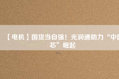 【電機(jī)】國(guó)貨當(dāng)自強(qiáng)！光潤(rùn)通助力“中國(guó)芯”崛起
          