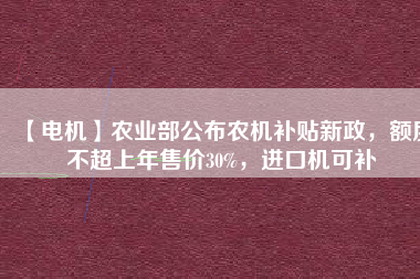 【電機】農(nóng)業(yè)部公布農(nóng)機補貼新政，額度不超上年售價30%，進口機可補
          