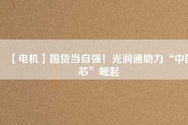 【電機(jī)】國(guó)貨當(dāng)自強(qiáng)！光潤(rùn)通助力“中國(guó)芯”崛起
          