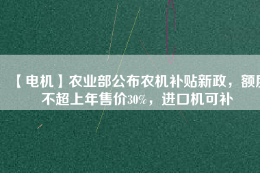 【電機】農(nóng)業(yè)部公布農(nóng)機補貼新政，額度不超上年售價30%，進口機可補
          