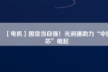 【電機(jī)】國(guó)貨當(dāng)自強(qiáng)！光潤(rùn)通助力“中國(guó)芯”崛起
          