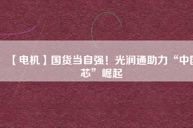 【電機(jī)】國(guó)貨當(dāng)自強(qiáng)！光潤(rùn)通助力“中國(guó)芯”崛起
          