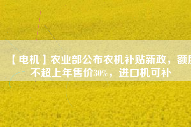 【電機】農(nóng)業(yè)部公布農(nóng)機補貼新政，額度不超上年售價30%，進口機可補
          