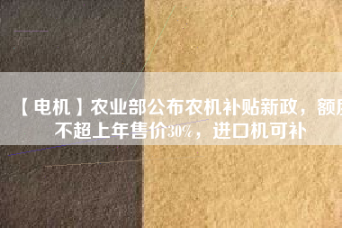 【電機】農(nóng)業(yè)部公布農(nóng)機補貼新政，額度不超上年售價30%，進口機可補
          