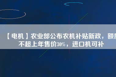 【電機】農(nóng)業(yè)部公布農(nóng)機補貼新政，額度不超上年售價30%，進口機可補
          