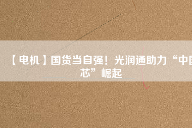 【電機(jī)】國(guó)貨當(dāng)自強(qiáng)！光潤(rùn)通助力“中國(guó)芯”崛起
          