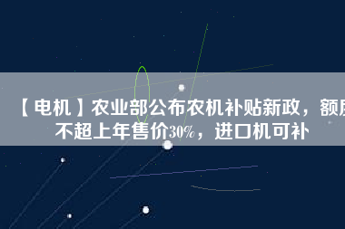 【電機】農(nóng)業(yè)部公布農(nóng)機補貼新政，額度不超上年售價30%，進口機可補
          