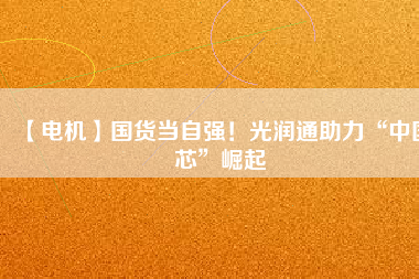 【電機(jī)】國(guó)貨當(dāng)自強(qiáng)！光潤(rùn)通助力“中國(guó)芯”崛起
          