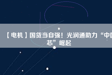 【電機(jī)】國(guó)貨當(dāng)自強(qiáng)！光潤(rùn)通助力“中國(guó)芯”崛起
          