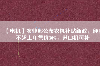 【電機】農(nóng)業(yè)部公布農(nóng)機補貼新政，額度不超上年售價30%，進口機可補
          