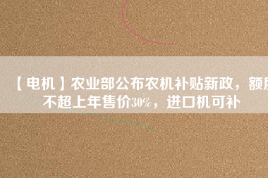 【電機】農(nóng)業(yè)部公布農(nóng)機補貼新政，額度不超上年售價30%，進口機可補
          