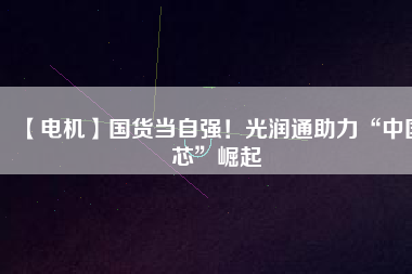 【電機(jī)】國(guó)貨當(dāng)自強(qiáng)！光潤(rùn)通助力“中國(guó)芯”崛起
          