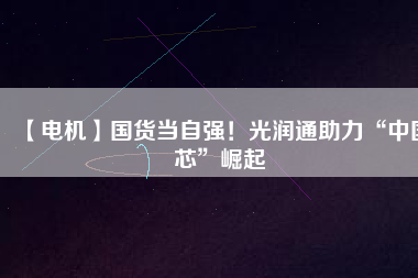 【電機(jī)】國(guó)貨當(dāng)自強(qiáng)！光潤(rùn)通助力“中國(guó)芯”崛起
          