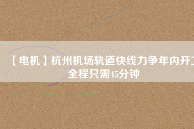 【電機(jī)】杭州機(jī)場(chǎng)軌道快線力爭(zhēng)年內(nèi)開工 全程只需45分鐘
          