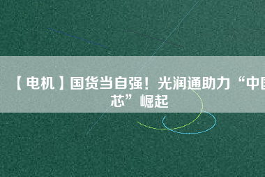 【電機(jī)】國(guó)貨當(dāng)自強(qiáng)！光潤(rùn)通助力“中國(guó)芯”崛起
          