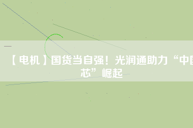 【電機(jī)】國(guó)貨當(dāng)自強(qiáng)！光潤(rùn)通助力“中國(guó)芯”崛起
          