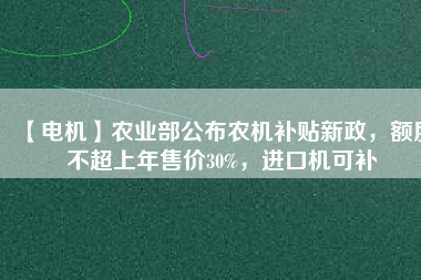 【電機】農(nóng)業(yè)部公布農(nóng)機補貼新政，額度不超上年售價30%，進口機可補
          