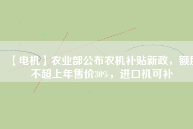 【電機】農(nóng)業(yè)部公布農(nóng)機補貼新政，額度不超上年售價30%，進口機可補
          