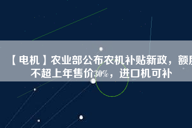 【電機】農(nóng)業(yè)部公布農(nóng)機補貼新政，額度不超上年售價30%，進口機可補
          