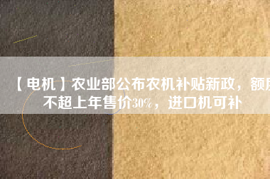 【電機】農(nóng)業(yè)部公布農(nóng)機補貼新政，額度不超上年售價30%，進口機可補
          