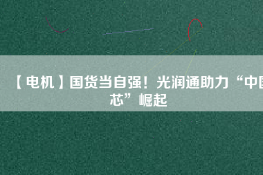 【電機(jī)】國(guó)貨當(dāng)自強(qiáng)！光潤(rùn)通助力“中國(guó)芯”崛起
          