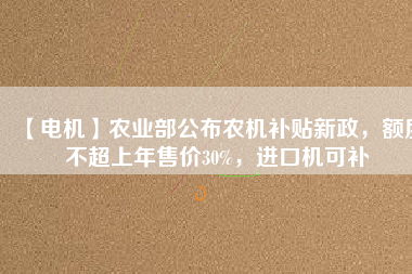 【電機】農(nóng)業(yè)部公布農(nóng)機補貼新政，額度不超上年售價30%，進口機可補
          