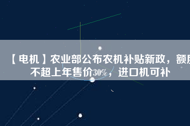 【電機】農(nóng)業(yè)部公布農(nóng)機補貼新政，額度不超上年售價30%，進口機可補
          