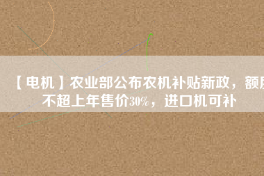 【電機】農(nóng)業(yè)部公布農(nóng)機補貼新政，額度不超上年售價30%，進口機可補
          
