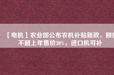 【電機】農(nóng)業(yè)部公布農(nóng)機補貼新政，額度不超上年售價30%，進口機可補
          