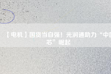 【電機(jī)】國(guó)貨當(dāng)自強(qiáng)！光潤(rùn)通助力“中國(guó)芯”崛起
          