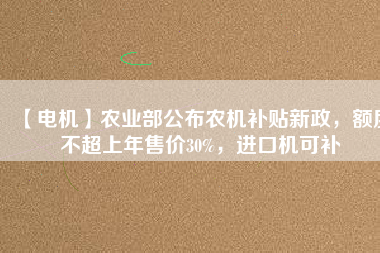 【電機】農(nóng)業(yè)部公布農(nóng)機補貼新政，額度不超上年售價30%，進口機可補
          