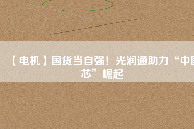 【電機(jī)】國(guó)貨當(dāng)自強(qiáng)！光潤(rùn)通助力“中國(guó)芯”崛起
          
