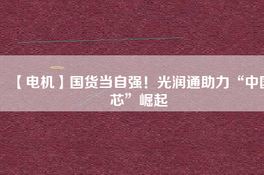 【電機(jī)】國(guó)貨當(dāng)自強(qiáng)！光潤(rùn)通助力“中國(guó)芯”崛起
          
