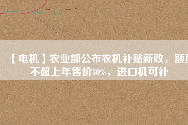 【電機】農(nóng)業(yè)部公布農(nóng)機補貼新政，額度不超上年售價30%，進口機可補
          