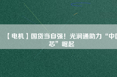 【電機(jī)】國(guó)貨當(dāng)自強(qiáng)！光潤(rùn)通助力“中國(guó)芯”崛起
          
