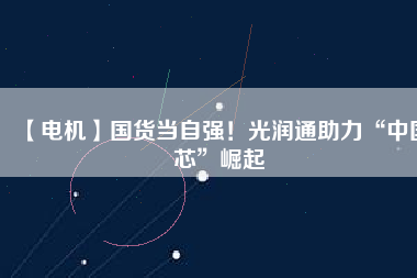 【電機(jī)】國(guó)貨當(dāng)自強(qiáng)！光潤(rùn)通助力“中國(guó)芯”崛起
          