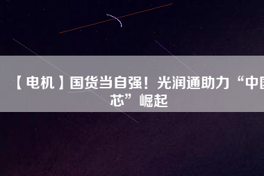 【電機(jī)】國(guó)貨當(dāng)自強(qiáng)！光潤(rùn)通助力“中國(guó)芯”崛起
          