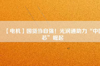 【電機(jī)】國(guó)貨當(dāng)自強(qiáng)！光潤(rùn)通助力“中國(guó)芯”崛起
          