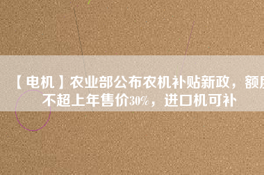 【電機】農(nóng)業(yè)部公布農(nóng)機補貼新政，額度不超上年售價30%，進口機可補
          