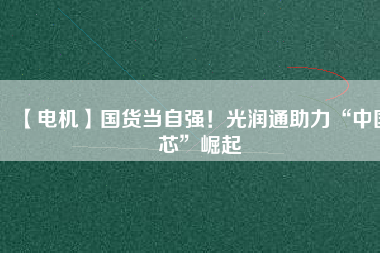 【電機(jī)】國(guó)貨當(dāng)自強(qiáng)！光潤(rùn)通助力“中國(guó)芯”崛起
          