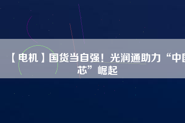【電機(jī)】國(guó)貨當(dāng)自強(qiáng)！光潤(rùn)通助力“中國(guó)芯”崛起
          